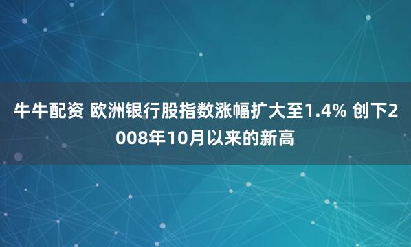 牛牛配资 欧洲银行股指数涨幅扩大至1.4% 创下2008年10月以来的新高