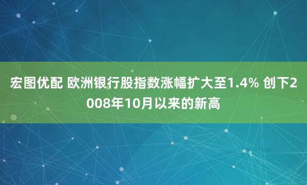 宏图优配 欧洲银行股指数涨幅扩大至1.4% 创下2008年10月以来的新高