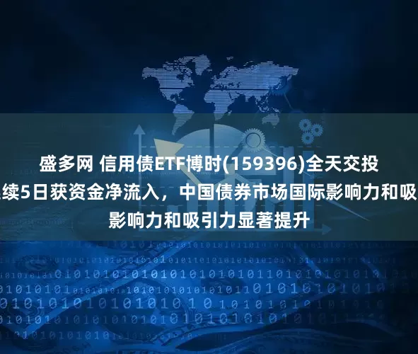 盛多网 信用债ETF博时(159396)全天交投高度活跃，连续5日获资金净流入，中国债券市场国际影响力和吸引力显著提升