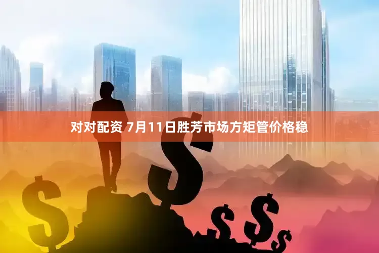 对对配资 7月11日胜芳市场方矩管价格稳
