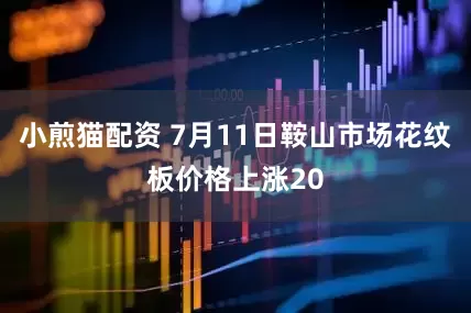 小煎猫配资 7月11日鞍山市场花纹板价格上涨20