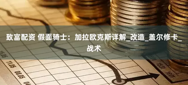 致富配资 假面骑士：加拉欧克斯详解_改造_盖尔修卡_战术