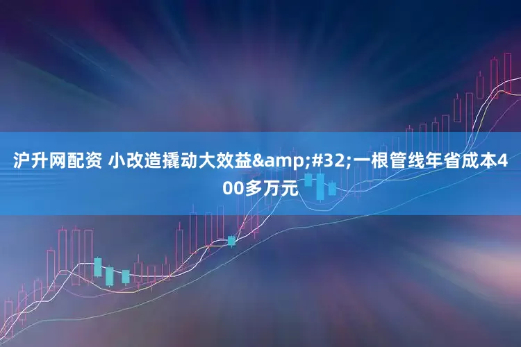沪升网配资 小改造撬动大效益&#32;一根管线年省成本400多万元