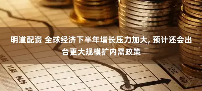明道配资 全球经济下半年增长压力加大, 预计还会出台更大规模扩内需政策