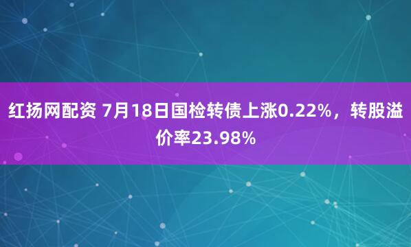 红扬网配资 7月18日国检转债上涨0.22%，转股溢价率23.98%