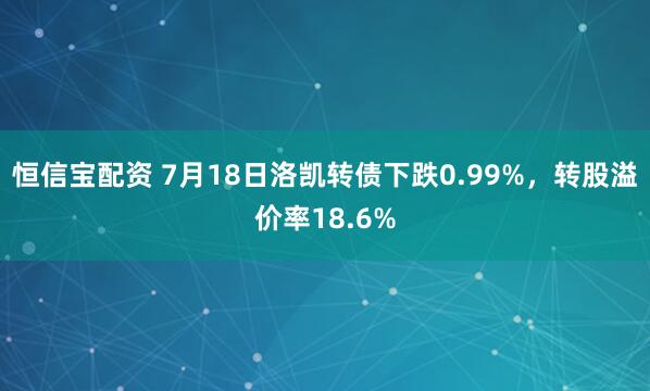 恒信宝配资 7月18日洛凯转债下跌0.99%，转股溢价率18.6%