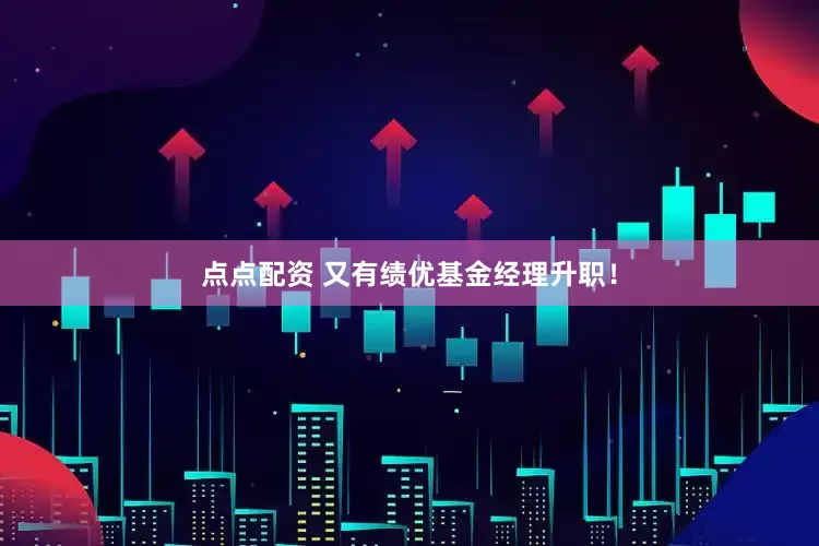点点配资 又有绩优基金经理升职！