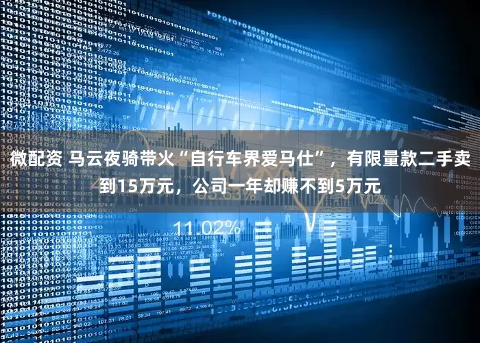 微配资 马云夜骑带火“自行车界爱马仕”，有限量款二手卖到15万元，公司一年却赚不到5万元