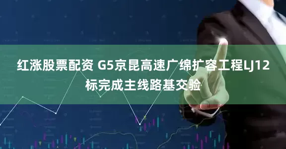 红涨股票配资 G5京昆高速广绵扩容工程LJ12标完成主线路基交验