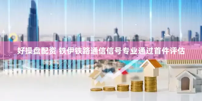 好操盘配资 铁伊铁路通信信号专业通过首件评估