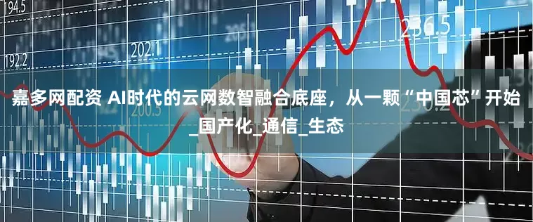 嘉多网配资 AI时代的云网数智融合底座，从一颗“中国芯”开始_国产化_通信_生态