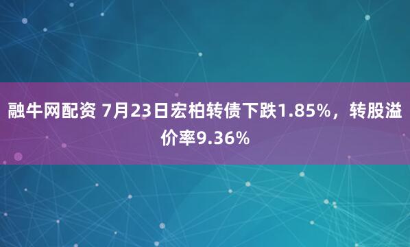 融牛网配资 7月23日宏柏转债下跌1.85%，转股溢价率9.36%