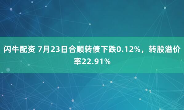 闪牛配资 7月23日合顺转债下跌0.12%，转股溢价率22.91%