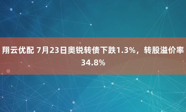 翔云优配 7月23日奥锐转债下跌1.3%，转股溢价率34.8%