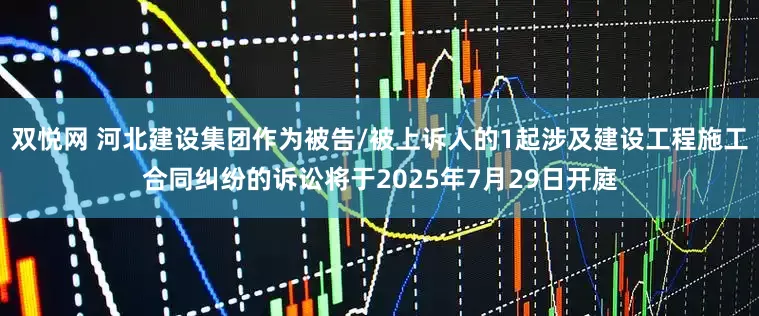 双悦网 河北建设集团作为被告/被上诉人的1起涉及建设工程施工合同纠纷的诉讼将于2025年7月29日开庭