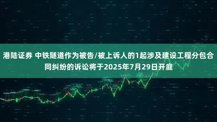 港陆证券 中铁隧道作为被告/被上诉人的1起涉及建设工程分包合同纠纷的诉讼将于2025年7月29日开庭