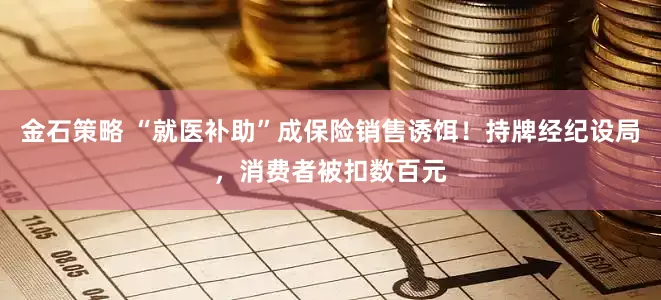金石策略 “就医补助”成保险销售诱饵！持牌经纪设局，消费者被扣数百元