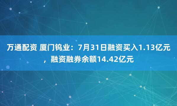 万通配资 厦门钨业：7月31日融资买入1.13亿元，融资融券余额14.42亿元