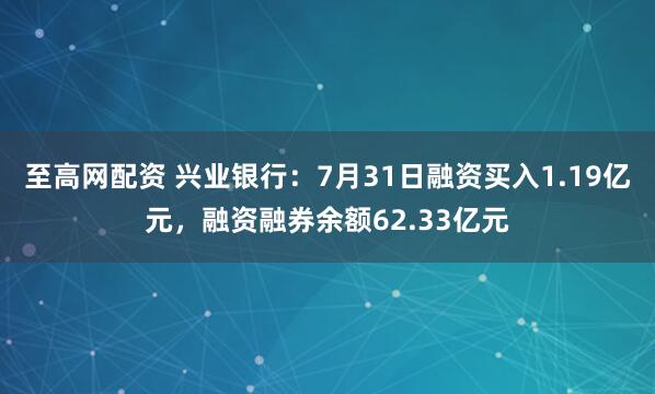 至高网配资 兴业银行：7月31日融资买入1.19亿元，融资融券余额62.33亿元