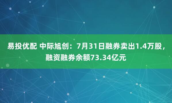 易投优配 中际旭创：7月31日融券卖出1.4万股，融资融券余额73.34亿元