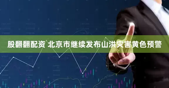 股翻翻配资 北京市继续发布山洪灾害黄色预警