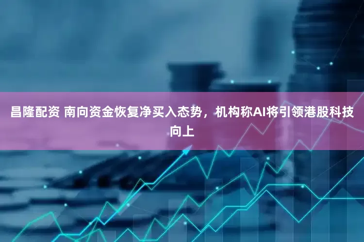 昌隆配资 南向资金恢复净买入态势，机构称AI将引领港股科技向上