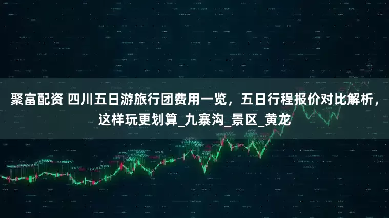 聚富配资 四川五日游旅行团费用一览，五日行程报价对比解析，这样玩更划算_九寨沟_景区_黄龙