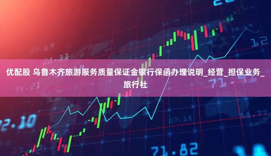 优配股 乌鲁木齐旅游服务质量保证金银行保函办理说明_经营_担保业务_旅行社