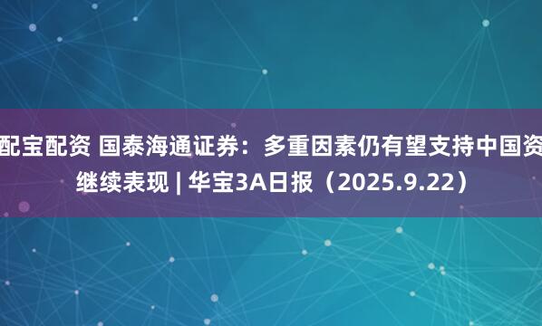 投配宝配资 国泰海通证券：多重因素仍有望支持中国资产继续表现 | 华宝3A日报（2025.9.22）
