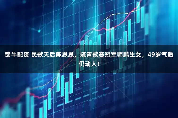 锦牛配资 民歌天后陈思思，嫁青歌赛冠军师鹏生女，49岁气质仍动人！