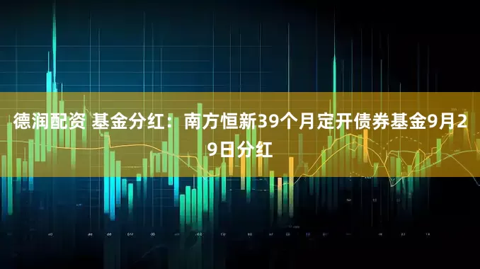 德润配资 基金分红：南方恒新39个月定开债券基金9月29日分红