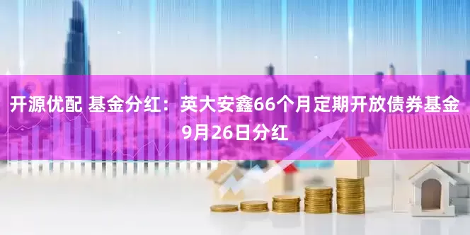 开源优配 基金分红：英大安鑫66个月定期开放债券基金9月26日分红