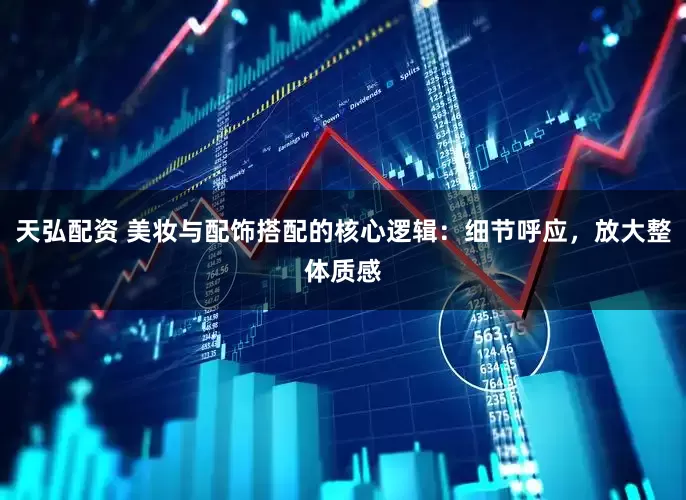 天弘配资 美妆与配饰搭配的核心逻辑:细节呼应,放大整体质感