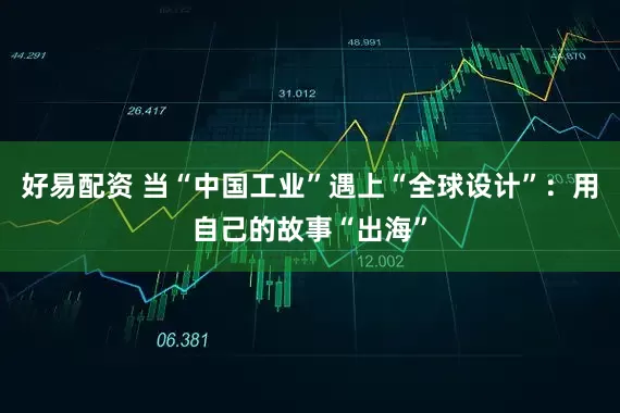 好易配资 当“中国工业”遇上“全球设计”：用自己的故事“出海”