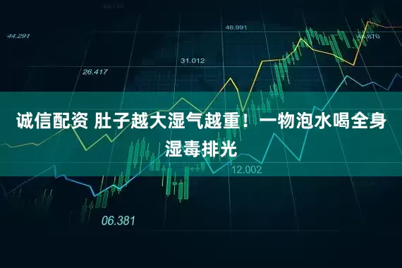 诚信配资 肚子越大湿气越重！一物泡水喝全身湿毒排光