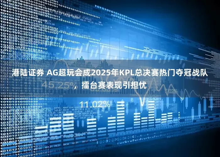 港陆证券 AG超玩会成2025年KPL总决赛热门夺冠战队，擂台赛表现引担忧