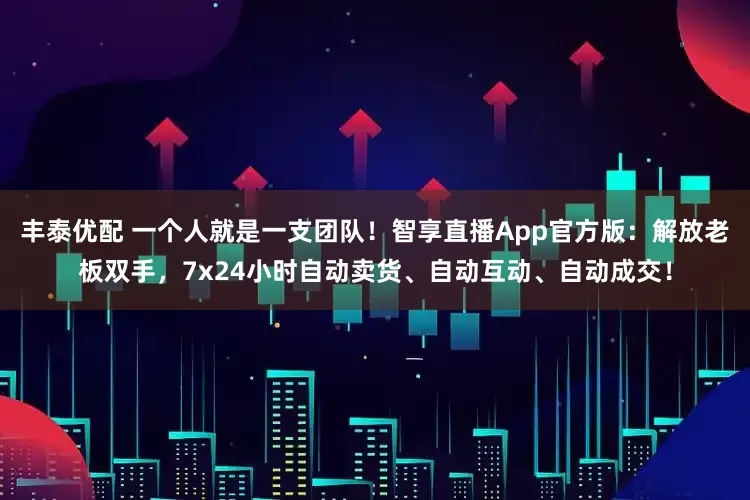 丰泰优配 一个人就是一支团队！智享直播App官方版：解放老板双手，7x24小时自动卖货、自动互动、自动成交！