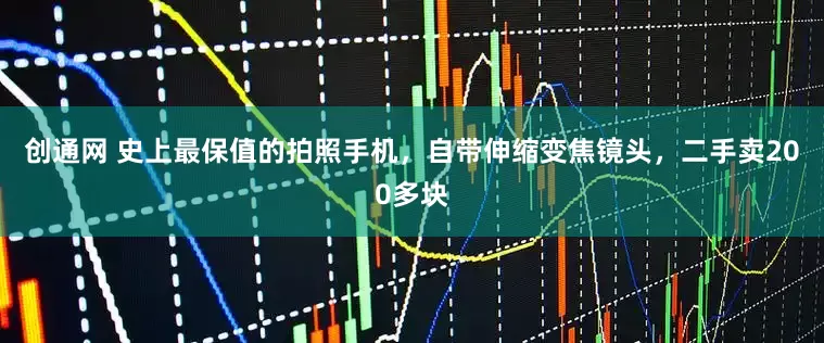 创通网 史上最保值的拍照手机，自带伸缩变焦镜头，二手卖200多块