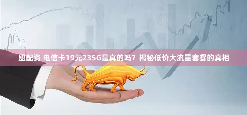 盟配资 电信卡19元235G是真的吗?揭秘低价大流量套餐的真相