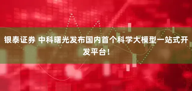 银泰证券 中科曙光发布国内首个科学大模型一站式开发平台！