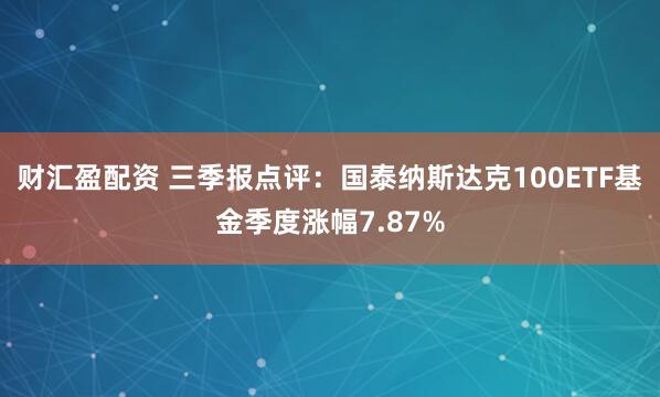 财汇盈配资 三季报点评：国泰纳斯达克100ETF基金季度涨幅7.87%