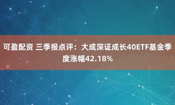 可盈配资 三季报点评：大成深证成长40ETF基金季度涨幅42.18%
