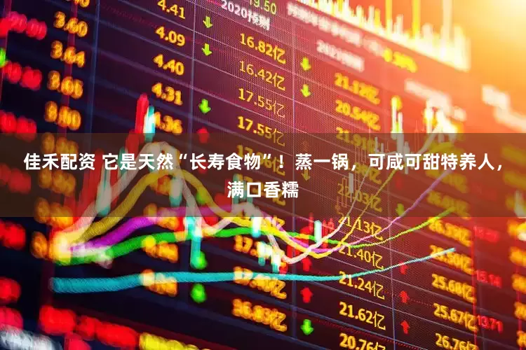 佳禾配资 它是天然“长寿食物”！蒸一锅，可咸可甜特养人，满口香糯