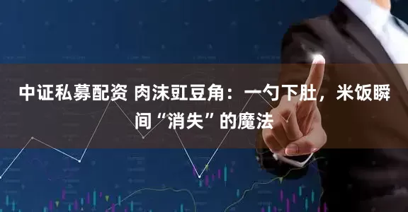 中证私募配资 肉沫豇豆角：一勺下肚，米饭瞬间“消失”的魔法