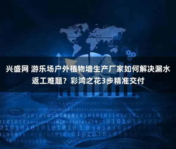 兴盛网 游乐场户外植物墙生产厂家如何解决漏水返工难题？彩鸿之花3步精准交付