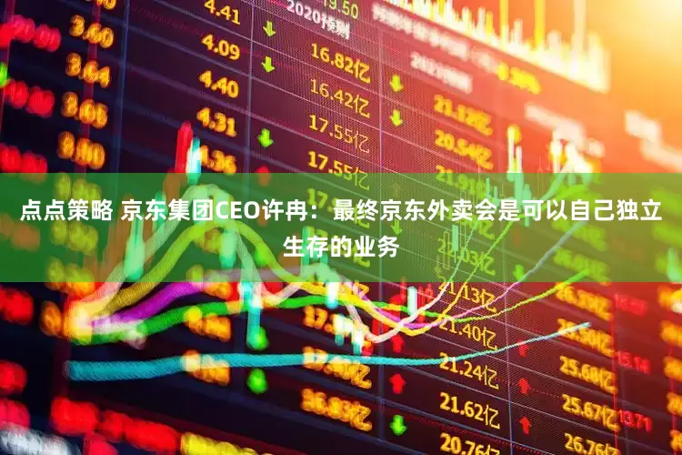 点点策略 京东集团CEO许冉：最终京东外卖会是可以自己独立生存的业务