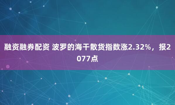 融资融券配资 波罗的海干散货指数涨2.32%，报2077点