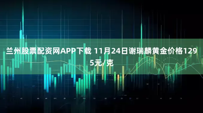 兰州股票配资网APP下载 11月24日谢瑞麟黄金价格1295元/克