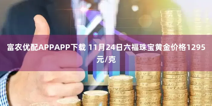 富农优配APPAPP下载 11月24日六福珠宝黄金价格1295元/克