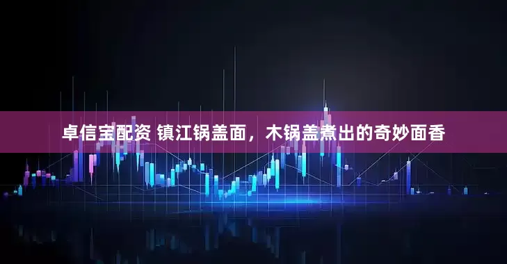 卓信宝配资 镇江锅盖面，木锅盖煮出的奇妙面香
